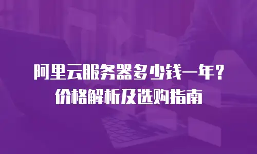 阿里云服务器多少钱一年？价格解析及选购指南