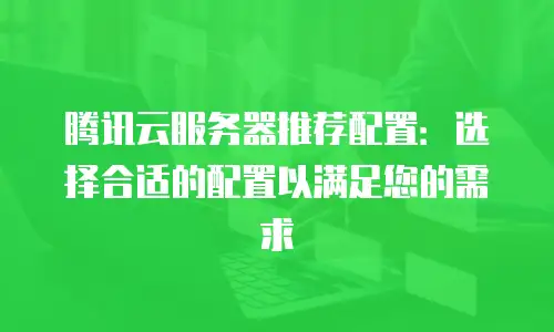 腾讯云服务器推荐配置：选择合适的配置以满足您的需求