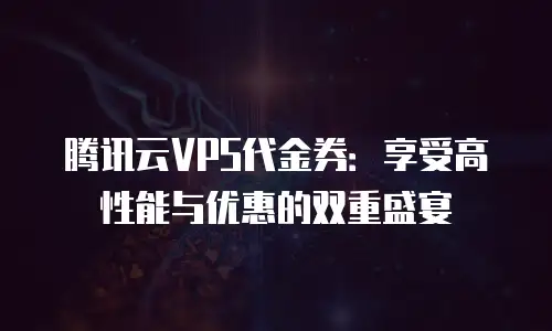 腾讯云VPS代金券：享受高性能与优惠的双重盛宴