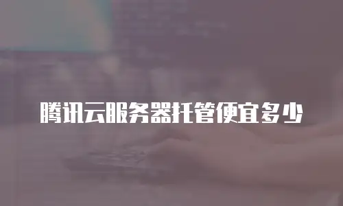 腾讯云服务器托管便宜多少