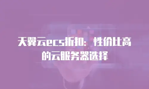 天翼云ecs折扣：性价比高的云服务器选择
