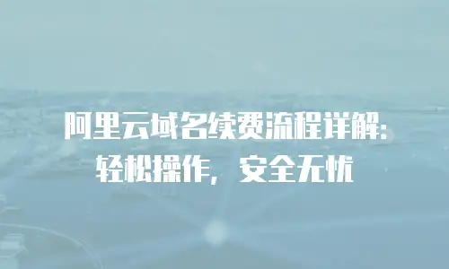 阿里云域名续费流程详解：轻松操作，安全无忧