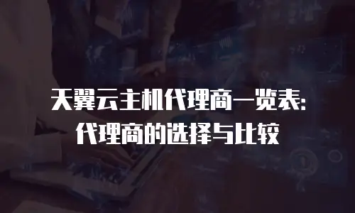 天翼云主机代理商一览表：代理商的选择与比较