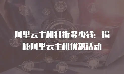 阿里云主机打折多少钱：揭秘阿里云主机优惠活动