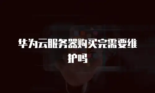 华为云服务器购买完需要维护吗