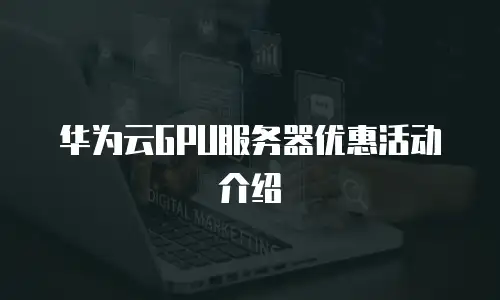华为云GPU服务器优惠活动介绍