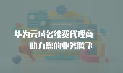 华为云域名续费代理商&mdash;&mdash;助力您的业务腾飞