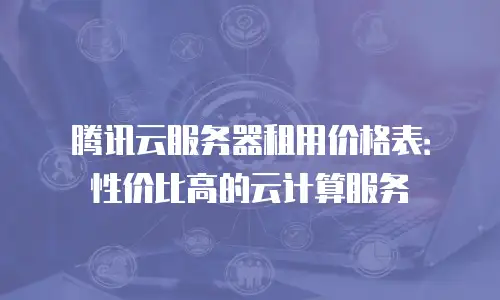 腾讯云服务器租用价格表：性价比高的云计算服务