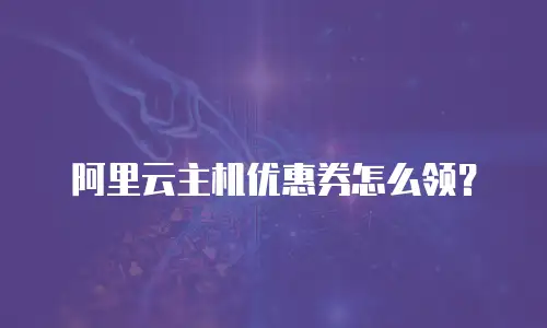 阿里云主机优惠券怎么领？