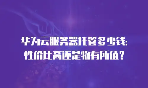 华为云服务器托管多少钱：性价比高还是物有所值？