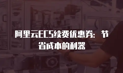 阿里云ECS续费优惠券：节省成本的利器