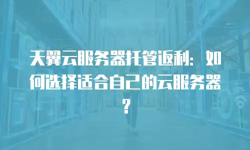 天翼云服务器托管返利：如何选择适合自己的云服务器？