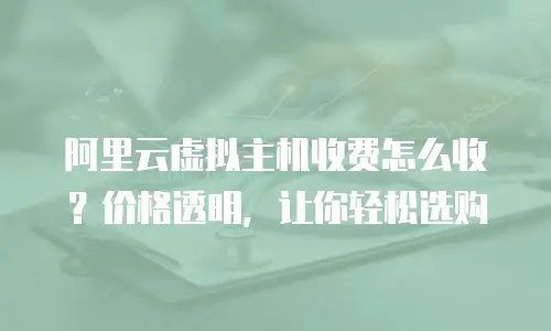 阿里云虚拟主机收费怎么收？价格透明，让你轻松选购