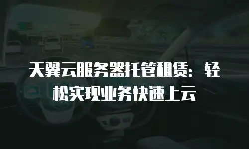 天翼云服务器托管租赁：轻松实现业务快速上云