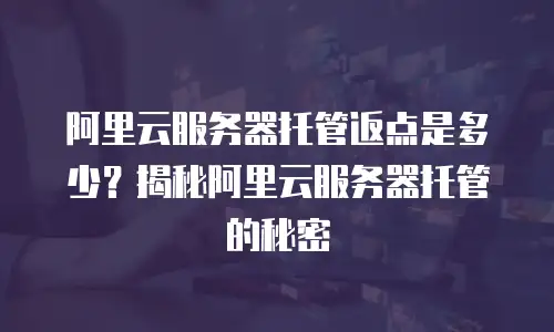 阿里云服务器托管返点是多少？揭秘阿里云服务器托管的秘密