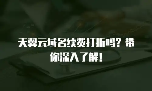 天翼云域名续费打折吗？带你深入了解！