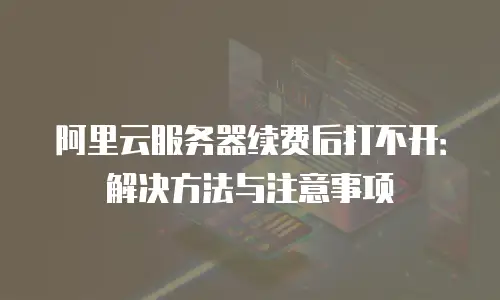 阿里云服务器续费后打不开：解决方法与注意事项