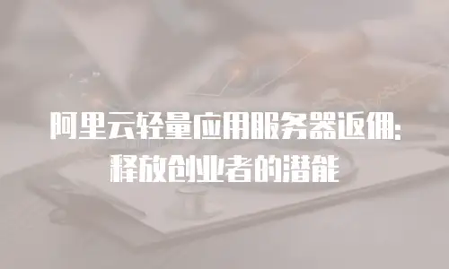 阿里云轻量应用服务器返佣: 释放创业者的潜能
