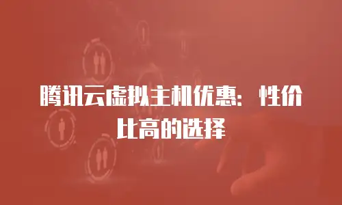 腾讯云虚拟主机优惠：性价比高的选择