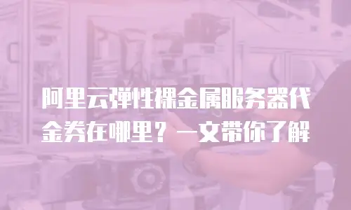 阿里云弹性裸金属服务器代金券在哪里？一文带你了解