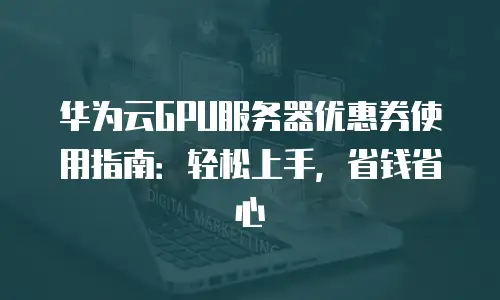 华为云GPU服务器优惠券使用指南：轻松上手，省钱省心