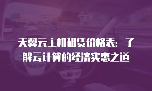 天翼云主机租赁价格表：了解云计算的经济实惠之道