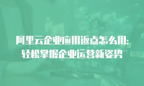 阿里云企业应用返点怎么用：轻松掌握企业运营新姿势