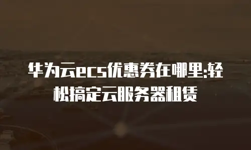 华为云ecs优惠券在哪里:轻松搞定云服务器租赁