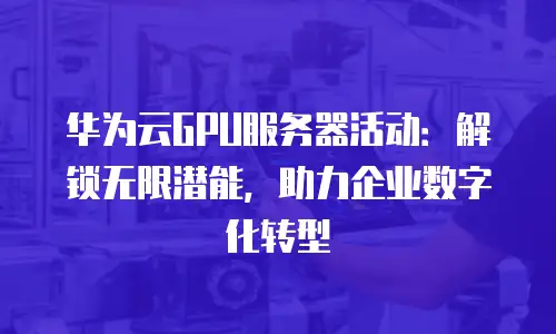 华为云GPU服务器活动：解锁无限潜能，助力企业数字化转型