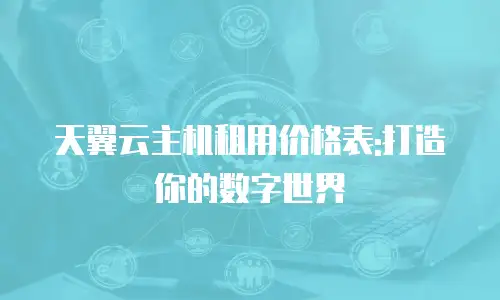 天翼云主机租用价格表:打造你的数字世界