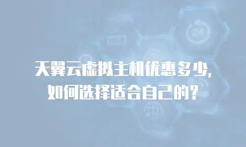 天翼云虚拟主机优惠多少，如何选择适合自己的？