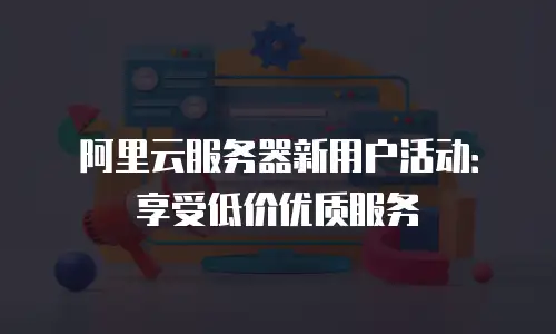 阿里云服务器新用户活动：享受低价优质服务