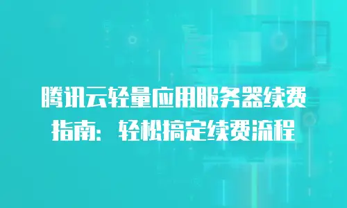 腾讯云轻量应用服务器续费指南：轻松搞定续费流程