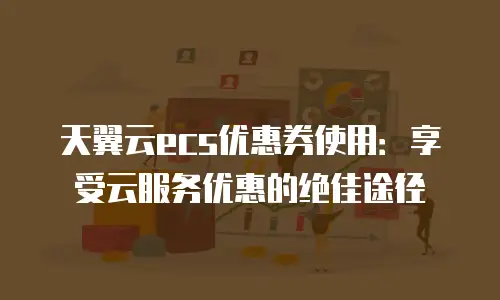 天翼云ecs优惠券使用：享受云服务优惠的绝佳途径
