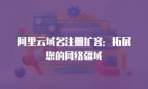阿里云域名注册扩容：拓展您的网络疆域