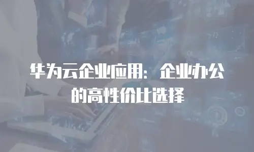 华为云企业应用：企业办公的高性价比选择