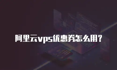 阿里云vps优惠券怎么用？