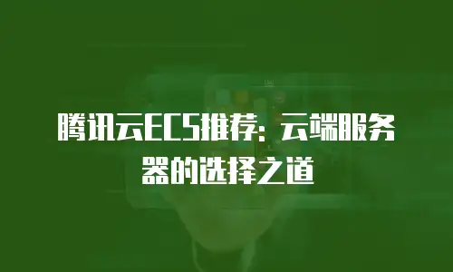腾讯云ECS推荐: 云端服务器的选择之道