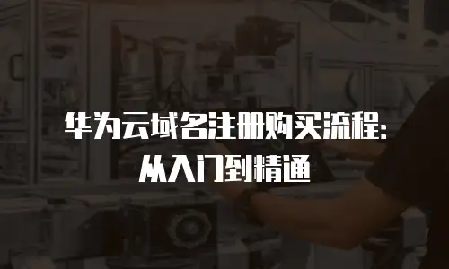 华为云域名注册购买流程：从入门到精通