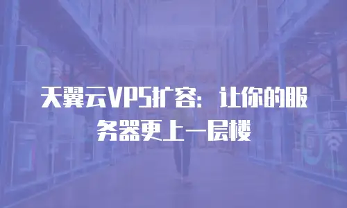天翼云VPS扩容：让你的服务器更上一层楼