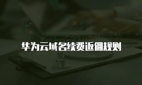 华为云域名续费返佣规则