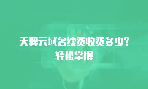 天翼云域名续费收费多少？轻松掌握
