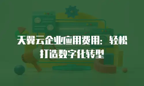 天翼云企业应用费用：轻松打造数字化转型