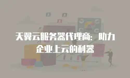 天翼云服务器代理商：助力企业上云的利器