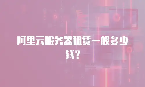 阿里云服务器租赁一般多少钱？