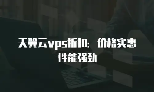 天翼云vps折扣：价格实惠性能强劲