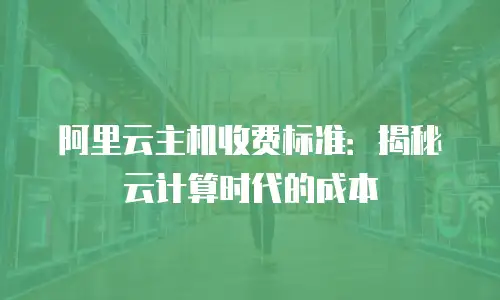 阿里云主机收费标准：揭秘云计算时代的成本