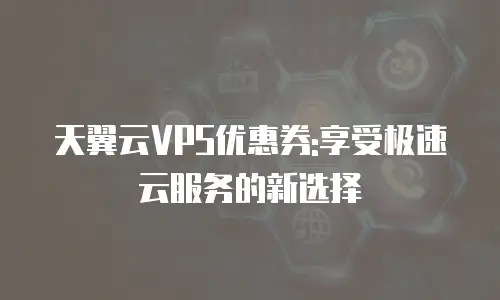 天翼云VPS优惠券:享受极速云服务的新选择