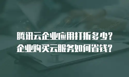 腾讯云企业应用打折多少？企业购买云服务如何省钱？