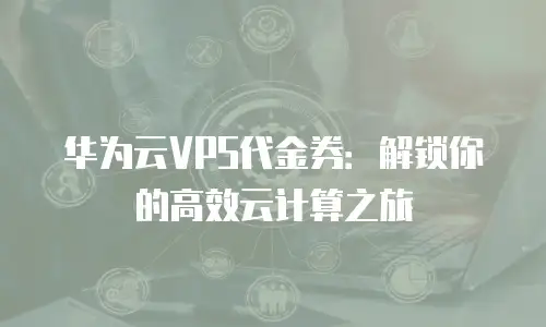 华为云VPS代金券：解锁你的高效云计算之旅